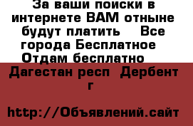 За ваши поиски в интернете ВАМ отныне будут платить! - Все города Бесплатное » Отдам бесплатно   . Дагестан респ.,Дербент г.